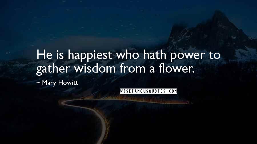 Mary Howitt Quotes: He is happiest who hath power to gather wisdom from a flower.