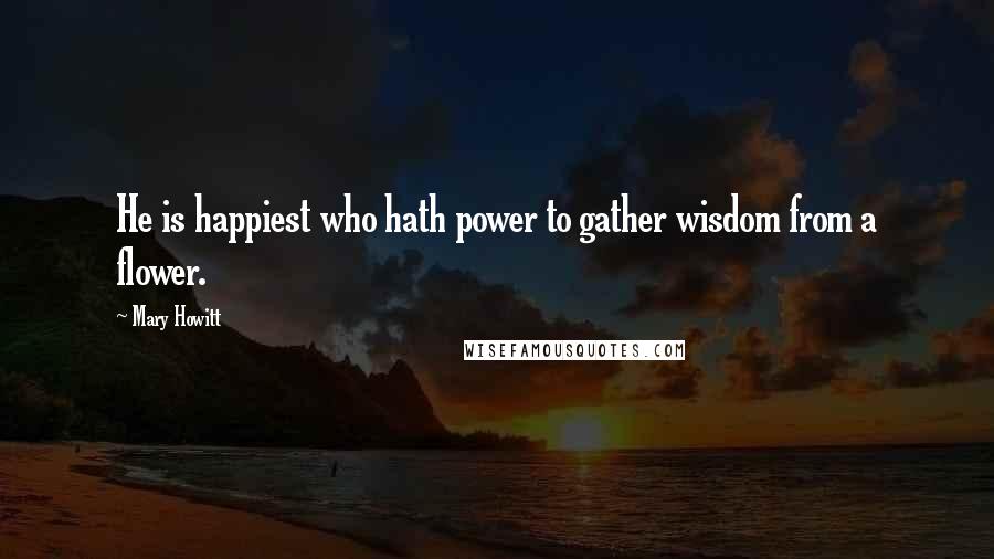 Mary Howitt Quotes: He is happiest who hath power to gather wisdom from a flower.