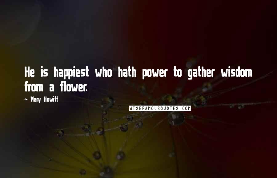 Mary Howitt Quotes: He is happiest who hath power to gather wisdom from a flower.
