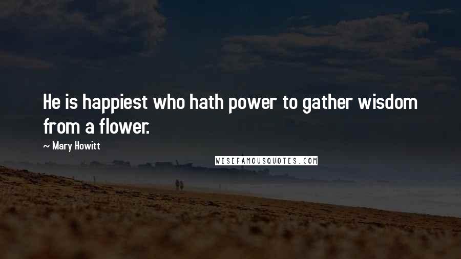Mary Howitt Quotes: He is happiest who hath power to gather wisdom from a flower.