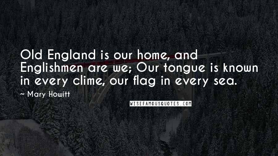 Mary Howitt Quotes: Old England is our home, and Englishmen are we; Our tongue is known in every clime, our flag in every sea.