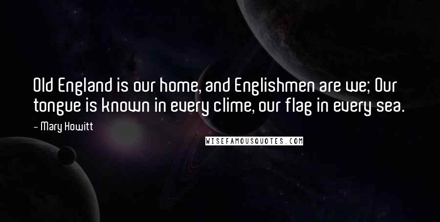 Mary Howitt Quotes: Old England is our home, and Englishmen are we; Our tongue is known in every clime, our flag in every sea.