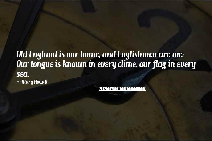 Mary Howitt Quotes: Old England is our home, and Englishmen are we; Our tongue is known in every clime, our flag in every sea.