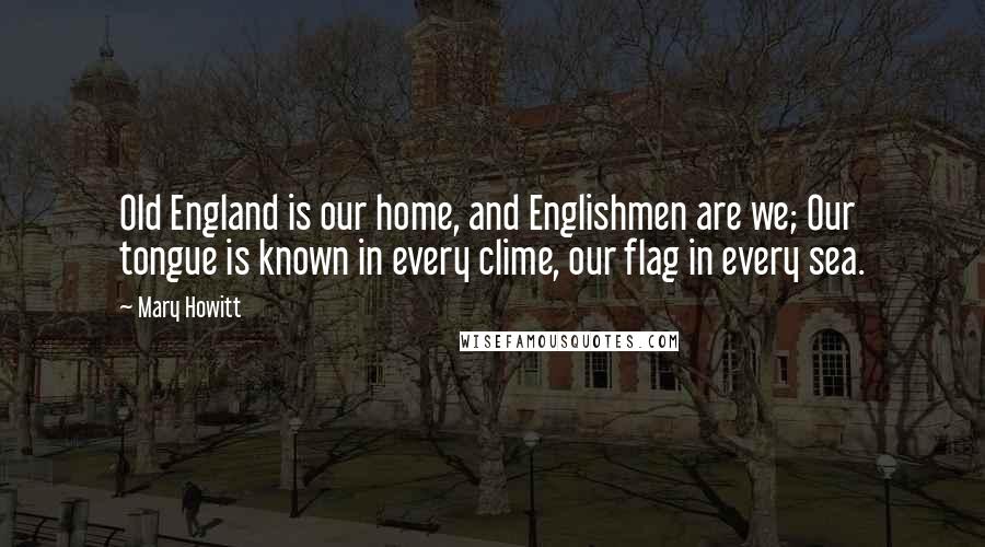 Mary Howitt Quotes: Old England is our home, and Englishmen are we; Our tongue is known in every clime, our flag in every sea.