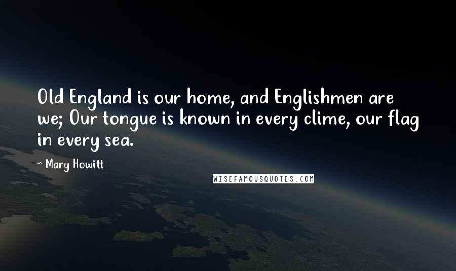 Mary Howitt Quotes: Old England is our home, and Englishmen are we; Our tongue is known in every clime, our flag in every sea.