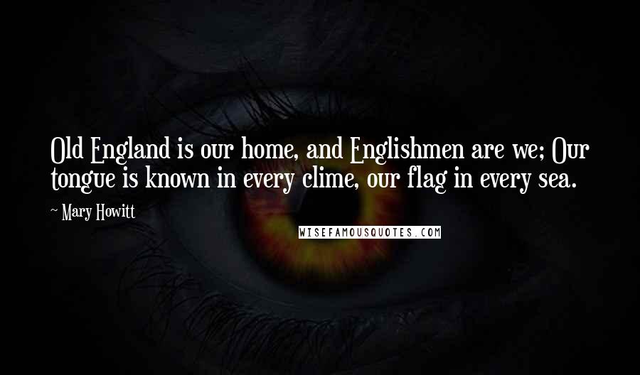 Mary Howitt Quotes: Old England is our home, and Englishmen are we; Our tongue is known in every clime, our flag in every sea.