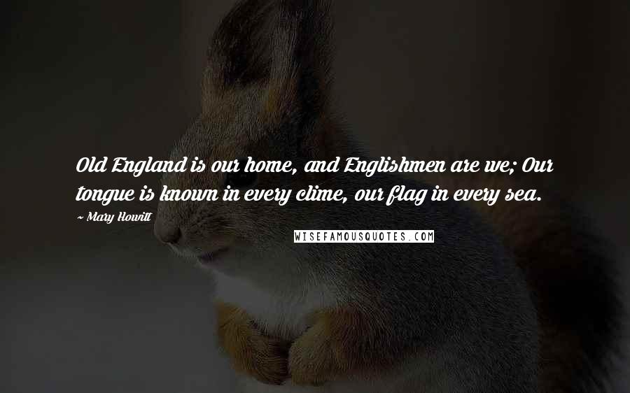 Mary Howitt Quotes: Old England is our home, and Englishmen are we; Our tongue is known in every clime, our flag in every sea.