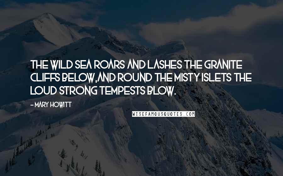 Mary Howitt Quotes: The wild sea roars and lashes the granite cliffs below,And round the misty islets the loud strong tempests blow.