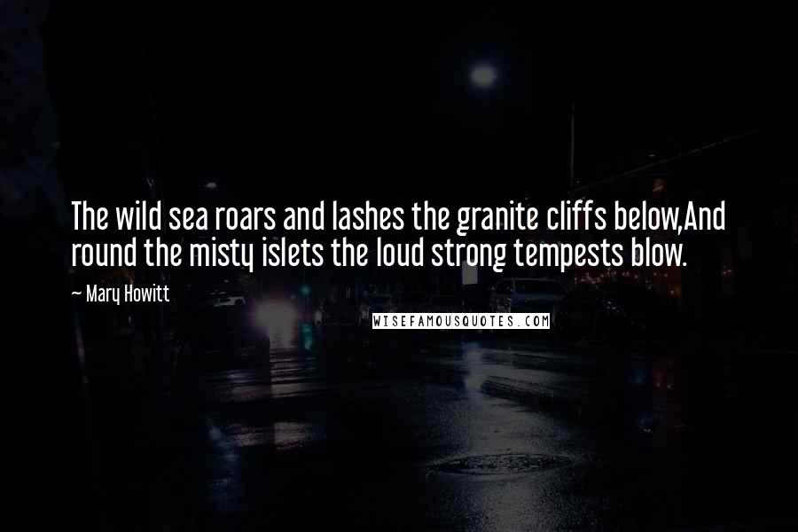 Mary Howitt Quotes: The wild sea roars and lashes the granite cliffs below,And round the misty islets the loud strong tempests blow.