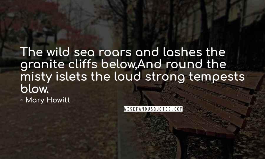 Mary Howitt Quotes: The wild sea roars and lashes the granite cliffs below,And round the misty islets the loud strong tempests blow.