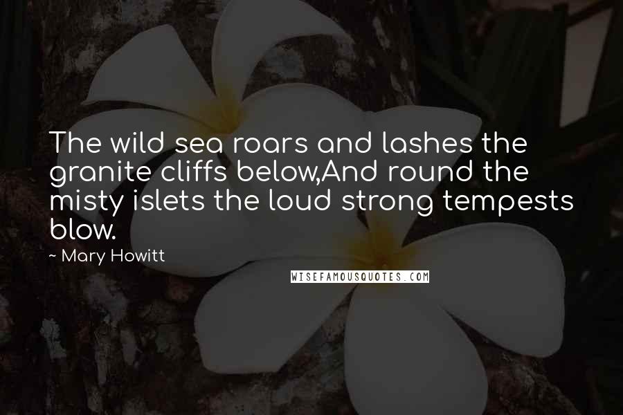 Mary Howitt Quotes: The wild sea roars and lashes the granite cliffs below,And round the misty islets the loud strong tempests blow.