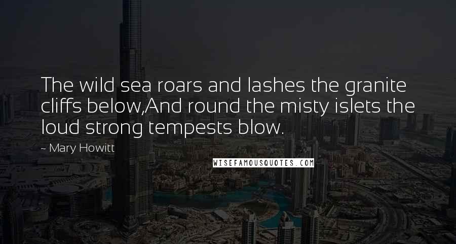 Mary Howitt Quotes: The wild sea roars and lashes the granite cliffs below,And round the misty islets the loud strong tempests blow.