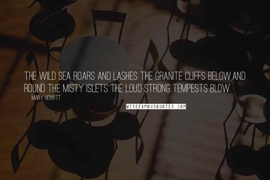 Mary Howitt Quotes: The wild sea roars and lashes the granite cliffs below,And round the misty islets the loud strong tempests blow.