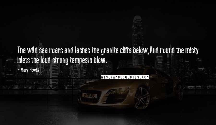 Mary Howitt Quotes: The wild sea roars and lashes the granite cliffs below,And round the misty islets the loud strong tempests blow.