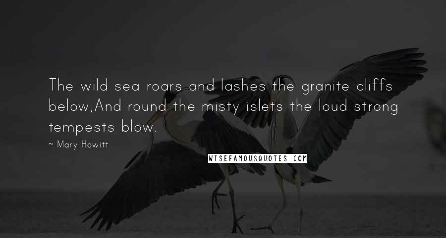 Mary Howitt Quotes: The wild sea roars and lashes the granite cliffs below,And round the misty islets the loud strong tempests blow.