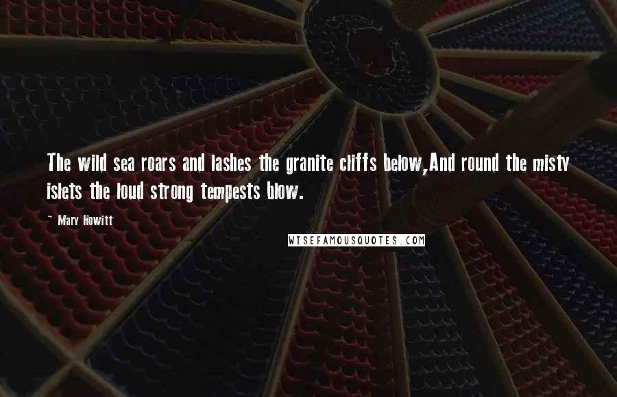 Mary Howitt Quotes: The wild sea roars and lashes the granite cliffs below,And round the misty islets the loud strong tempests blow.