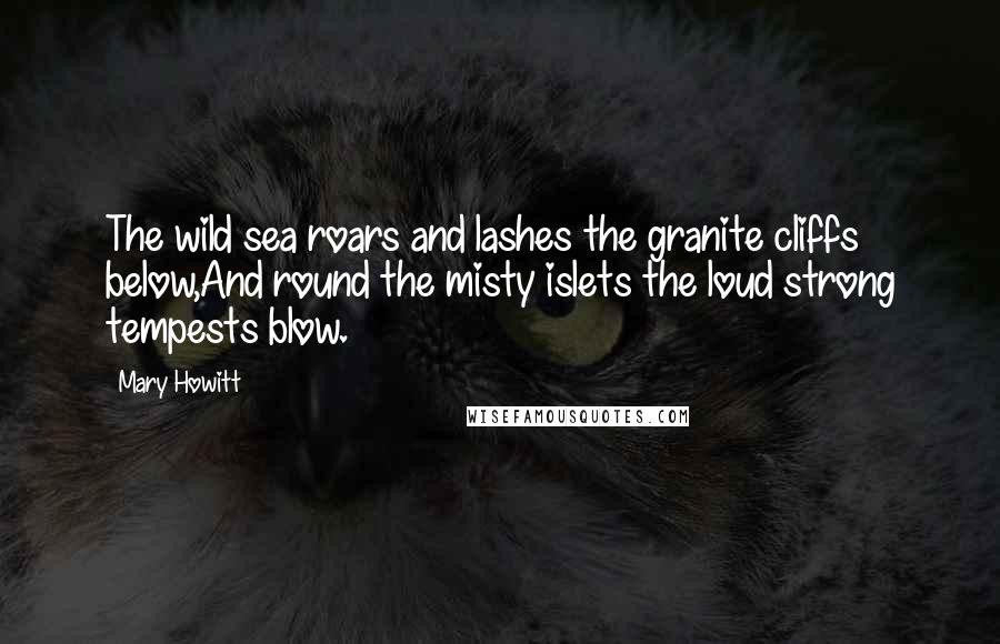 Mary Howitt Quotes: The wild sea roars and lashes the granite cliffs below,And round the misty islets the loud strong tempests blow.