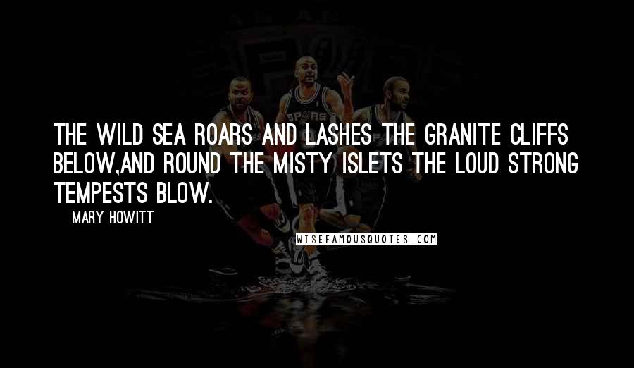 Mary Howitt Quotes: The wild sea roars and lashes the granite cliffs below,And round the misty islets the loud strong tempests blow.