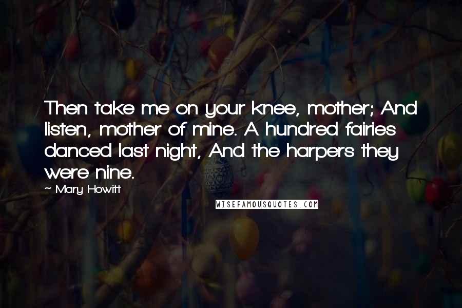 Mary Howitt Quotes: Then take me on your knee, mother; And listen, mother of mine. A hundred fairies danced last night, And the harpers they were nine.