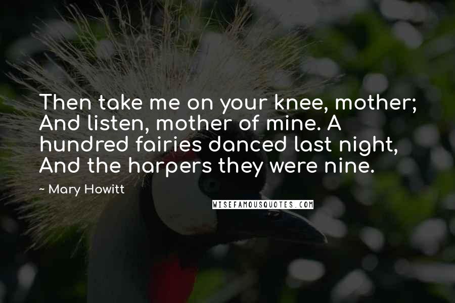 Mary Howitt Quotes: Then take me on your knee, mother; And listen, mother of mine. A hundred fairies danced last night, And the harpers they were nine.