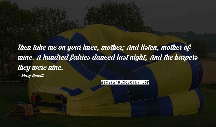 Mary Howitt Quotes: Then take me on your knee, mother; And listen, mother of mine. A hundred fairies danced last night, And the harpers they were nine.