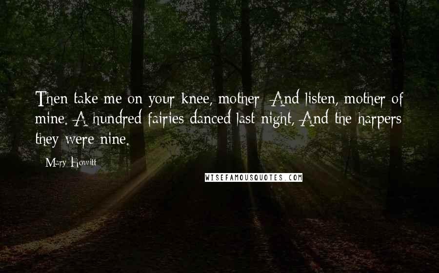 Mary Howitt Quotes: Then take me on your knee, mother; And listen, mother of mine. A hundred fairies danced last night, And the harpers they were nine.