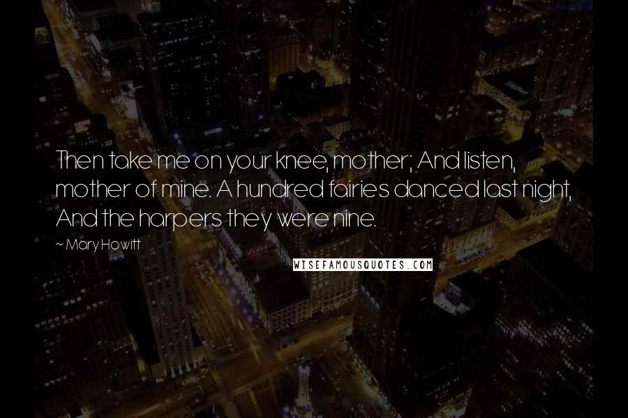 Mary Howitt Quotes: Then take me on your knee, mother; And listen, mother of mine. A hundred fairies danced last night, And the harpers they were nine.