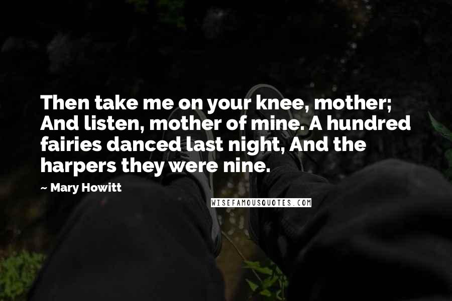 Mary Howitt Quotes: Then take me on your knee, mother; And listen, mother of mine. A hundred fairies danced last night, And the harpers they were nine.