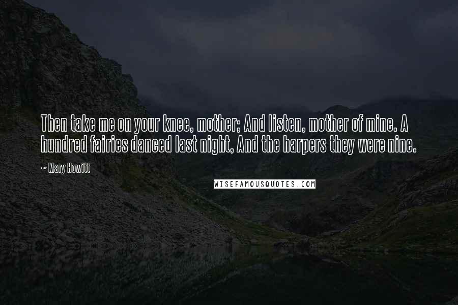 Mary Howitt Quotes: Then take me on your knee, mother; And listen, mother of mine. A hundred fairies danced last night, And the harpers they were nine.