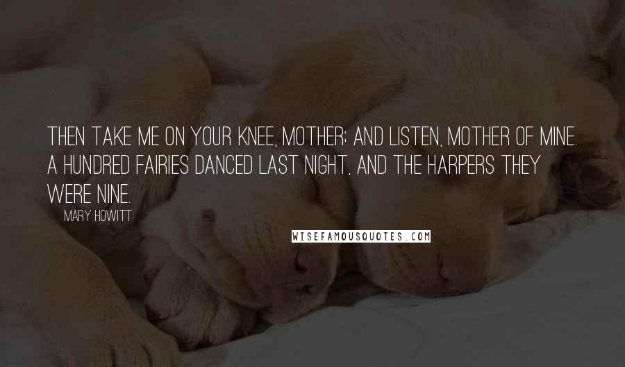 Mary Howitt Quotes: Then take me on your knee, mother; And listen, mother of mine. A hundred fairies danced last night, And the harpers they were nine.