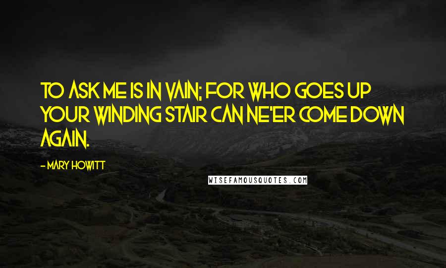 Mary Howitt Quotes: To ask me is in vain; For who goes up your winding stair Can ne'er come down again.