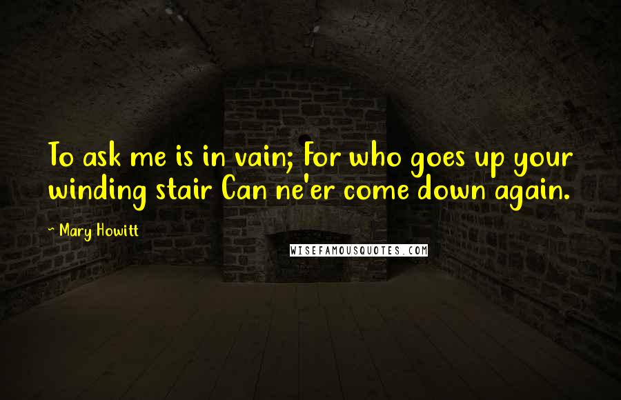 Mary Howitt Quotes: To ask me is in vain; For who goes up your winding stair Can ne'er come down again.