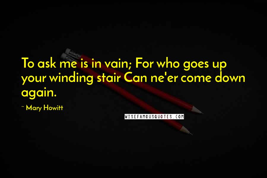 Mary Howitt Quotes: To ask me is in vain; For who goes up your winding stair Can ne'er come down again.