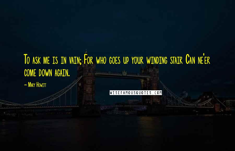 Mary Howitt Quotes: To ask me is in vain; For who goes up your winding stair Can ne'er come down again.