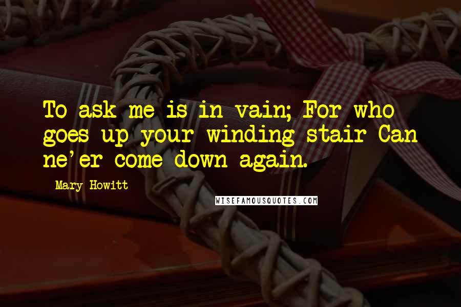 Mary Howitt Quotes: To ask me is in vain; For who goes up your winding stair Can ne'er come down again.