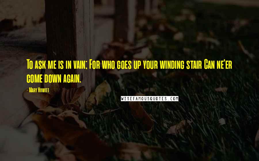 Mary Howitt Quotes: To ask me is in vain; For who goes up your winding stair Can ne'er come down again.