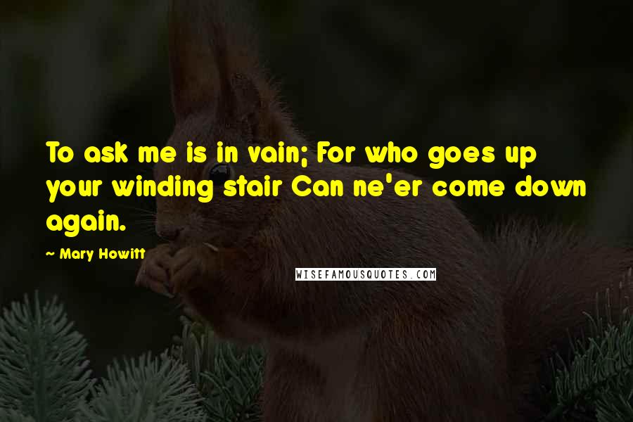 Mary Howitt Quotes: To ask me is in vain; For who goes up your winding stair Can ne'er come down again.