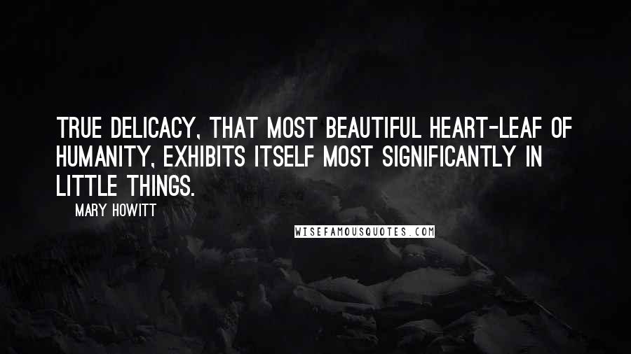 Mary Howitt Quotes: True delicacy, that most beautiful heart-leaf of humanity, exhibits itself most significantly in little things.