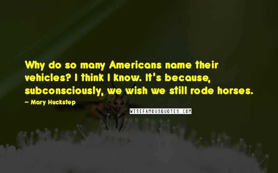 Mary Huckstep Quotes: Why do so many Americans name their vehicles? I think I know. It's because, subconsciously, we wish we still rode horses.