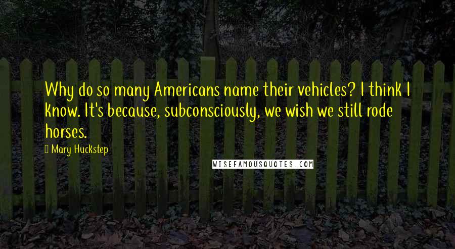 Mary Huckstep Quotes: Why do so many Americans name their vehicles? I think I know. It's because, subconsciously, we wish we still rode horses.