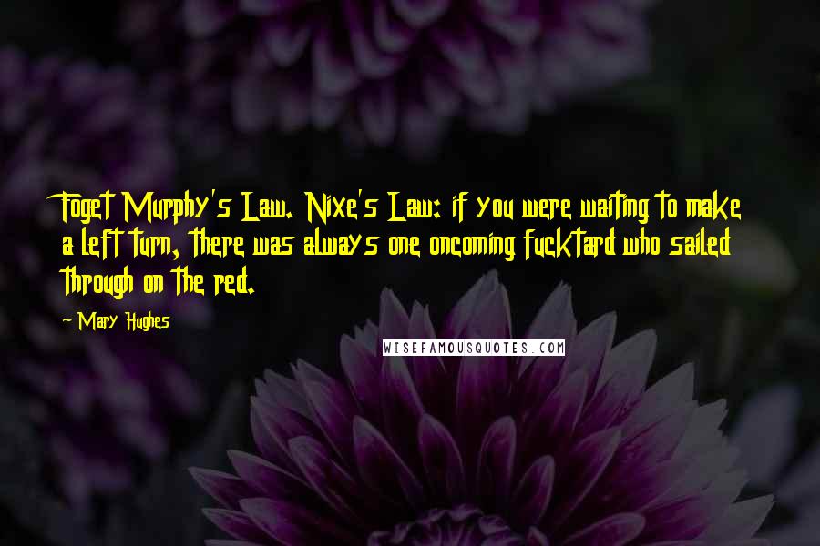 Mary Hughes Quotes: Foget Murphy's Law. Nixe's Law: if you were waiting to make a left turn, there was always one oncoming fucktard who sailed through on the red.