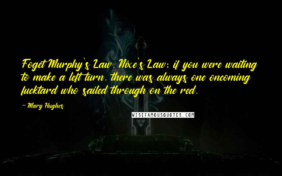 Mary Hughes Quotes: Foget Murphy's Law. Nixe's Law: if you were waiting to make a left turn, there was always one oncoming fucktard who sailed through on the red.