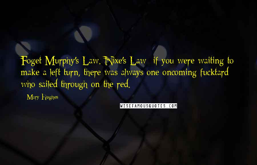 Mary Hughes Quotes: Foget Murphy's Law. Nixe's Law: if you were waiting to make a left turn, there was always one oncoming fucktard who sailed through on the red.