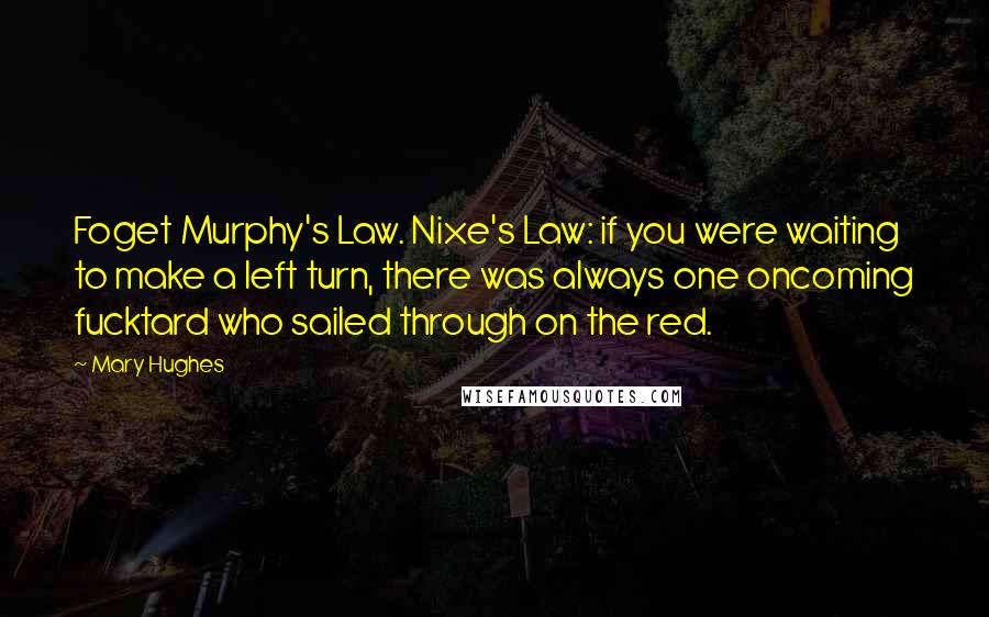 Mary Hughes Quotes: Foget Murphy's Law. Nixe's Law: if you were waiting to make a left turn, there was always one oncoming fucktard who sailed through on the red.