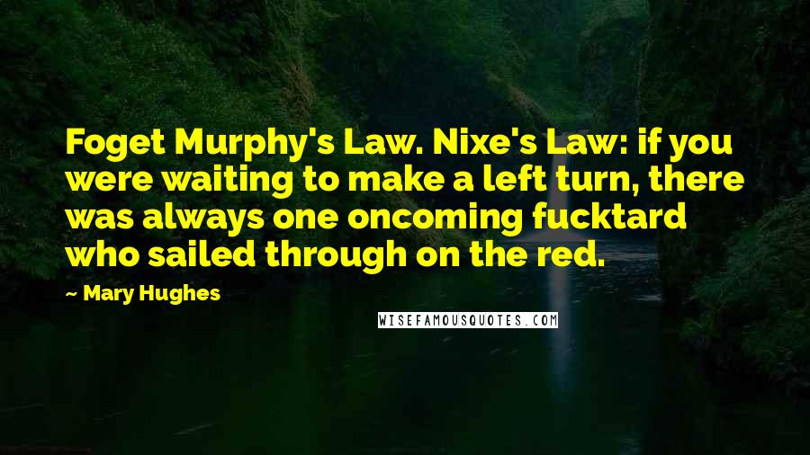 Mary Hughes Quotes: Foget Murphy's Law. Nixe's Law: if you were waiting to make a left turn, there was always one oncoming fucktard who sailed through on the red.