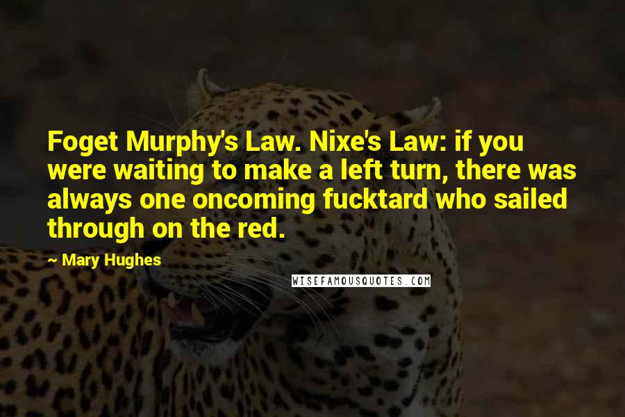 Mary Hughes Quotes: Foget Murphy's Law. Nixe's Law: if you were waiting to make a left turn, there was always one oncoming fucktard who sailed through on the red.