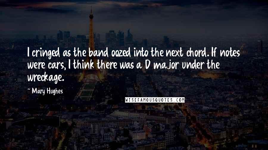 Mary Hughes Quotes: I cringed as the band oozed into the next chord. If notes were cars, I think there was a D major under the wreckage.