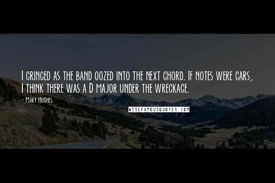 Mary Hughes Quotes: I cringed as the band oozed into the next chord. If notes were cars, I think there was a D major under the wreckage.