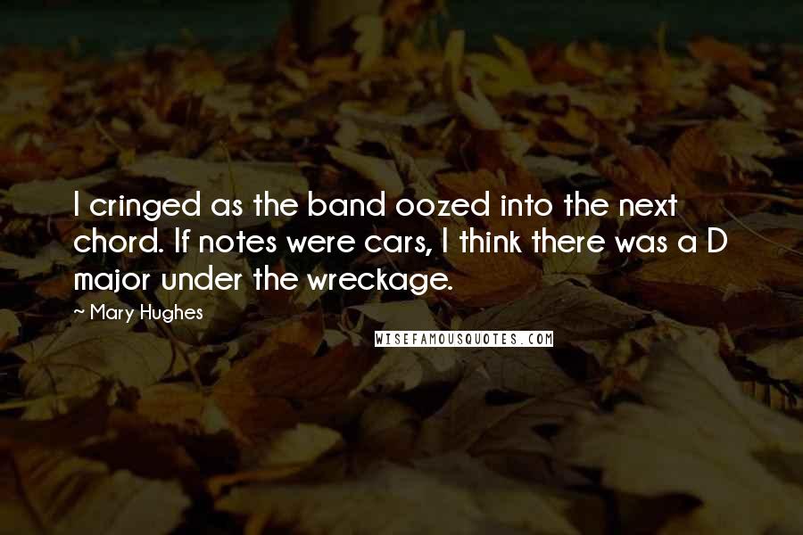 Mary Hughes Quotes: I cringed as the band oozed into the next chord. If notes were cars, I think there was a D major under the wreckage.