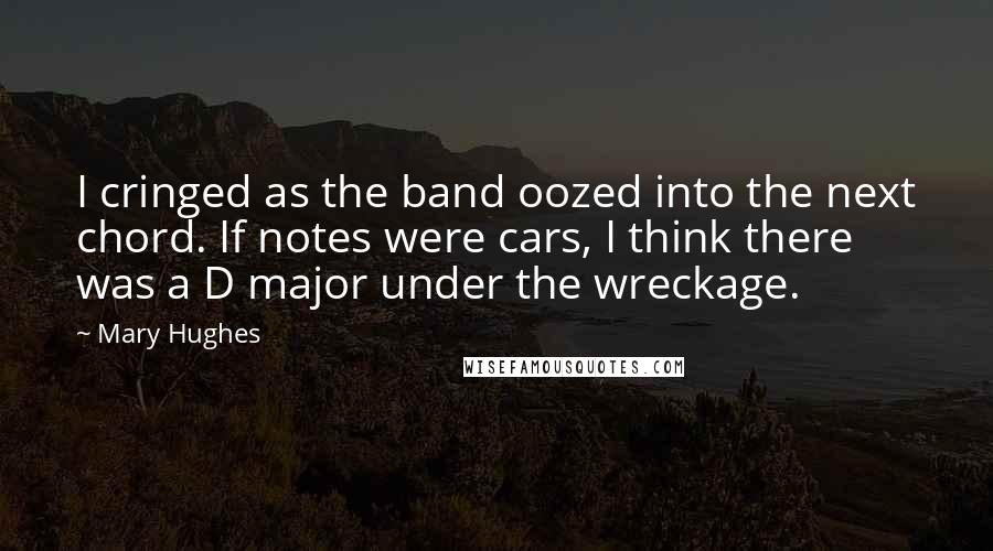 Mary Hughes Quotes: I cringed as the band oozed into the next chord. If notes were cars, I think there was a D major under the wreckage.